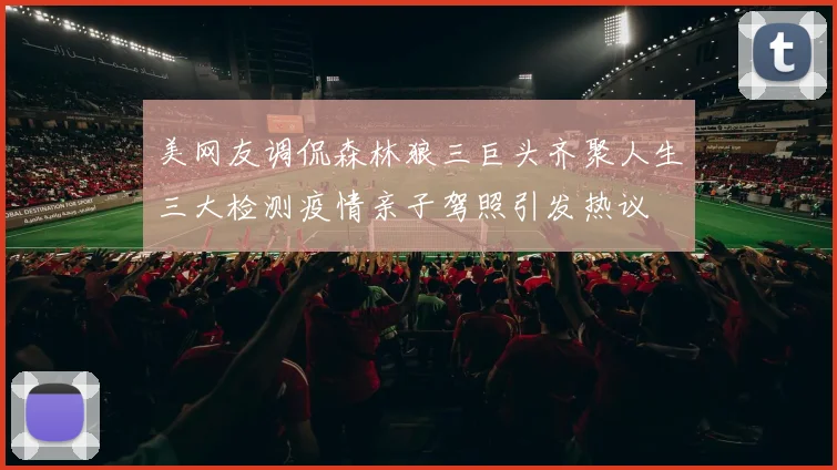 美网友调侃森林狼三巨头齐聚人生三大检测疫情亲子驾照引发热议