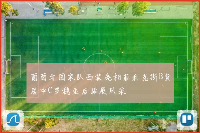 葡萄牙国家队西装亮相菲利克斯B费居中C罗稳坐后排展风采