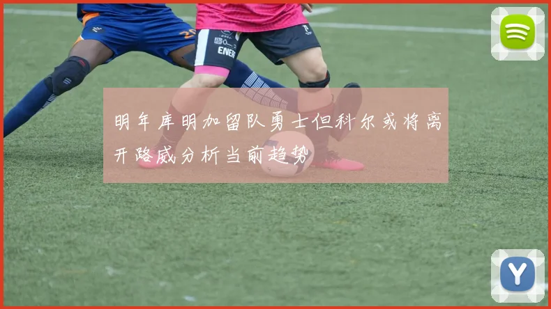 明年库明加留队勇士但科尔或将离开路威分析当前趋势