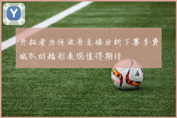 开拓者为何放弃乐福分析下赛季费城队的精彩表现值得期待