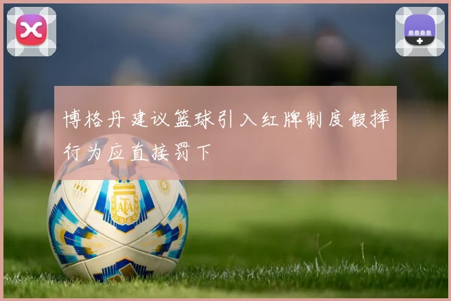 博格丹建议篮球引入红牌制度假摔行为应直接罚下