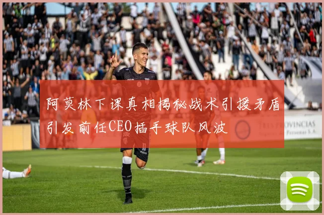 阿莫林下课真相揭秘战术引援矛盾引发前任CEO插手球队风波