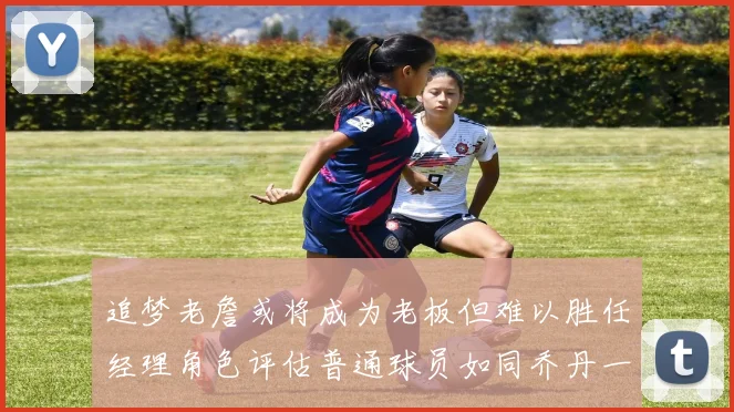 追梦老詹或将成为老板但难以胜任经理角色评估普通球员如同乔丹一样复杂