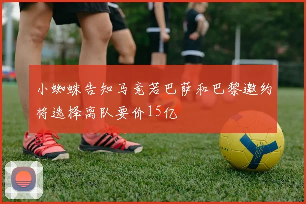 小蜘蛛告知马竞若巴萨和巴黎邀约将选择离队要价15亿
