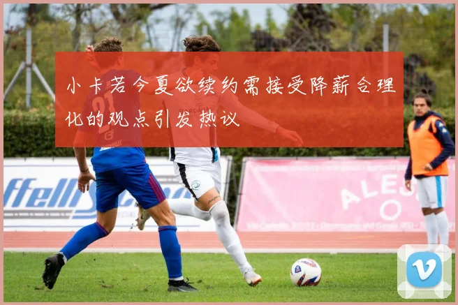 小卡若今夏欲续约需接受降薪合理化的观点引发热议