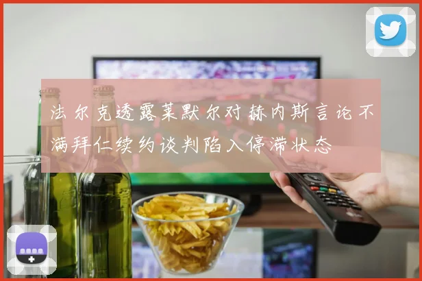 法尔克透露莱默尔对赫内斯言论不满拜仁续约谈判陷入停滞状态