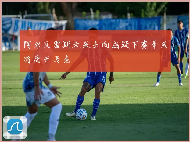 阿尔瓦雷斯未来去向成疑下赛季或将离开马竞