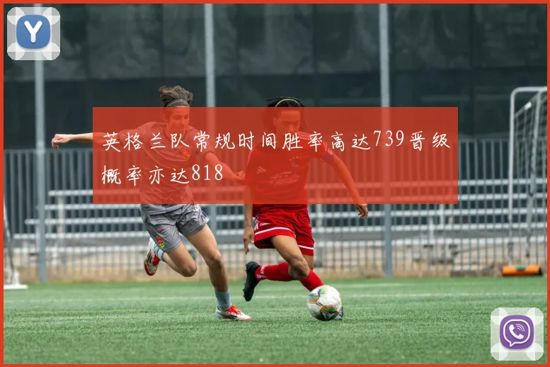 英格兰队常规时间胜率高达739晋级概率亦达818