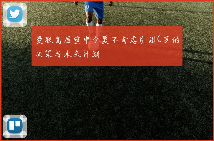 曼联高层重申今夏不考虑引进C罗的决策与未来计划