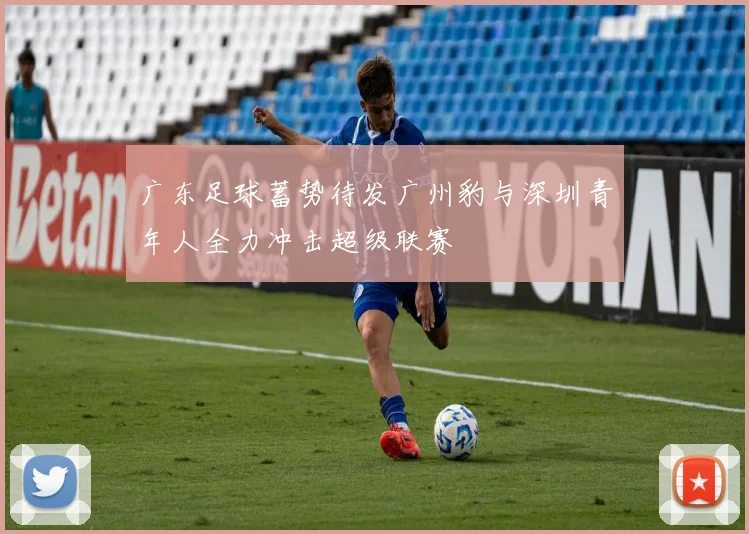 广东足球蓄势待发广州豹与深圳青年人全力冲击超级联赛