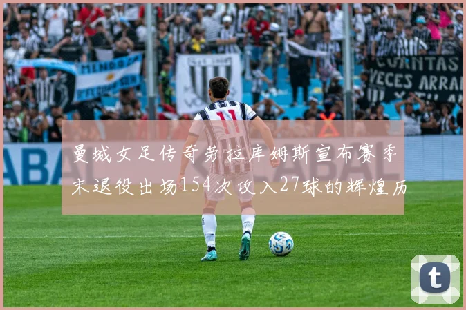 曼城女足传奇劳拉库姆斯宣布赛季末退役出场154次攻入27球的辉煌历程