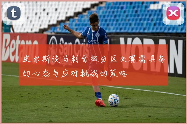 皮尔斯谈马刺晋级分区决赛需具备的心态与应对挑战的策略
