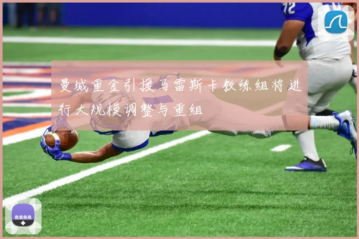 曼城重金引援马雷斯卡教练组将进行大规模调整与重组
