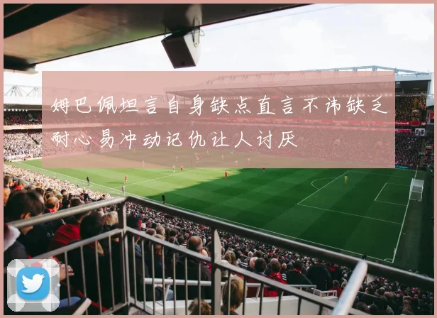 姆巴佩坦言自身缺点直言不讳缺乏耐心易冲动记仇让人讨厌