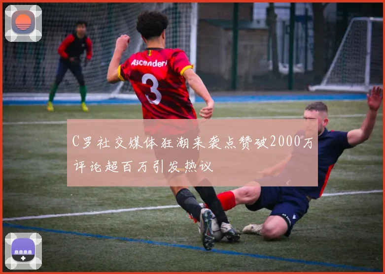 C罗社交媒体狂潮来袭点赞破2000万评论超百万引发热议
