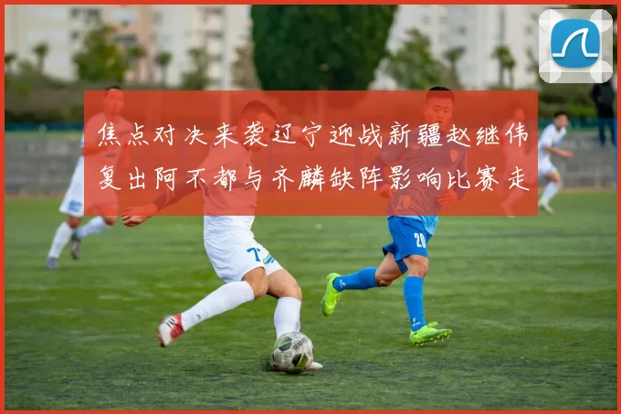 焦点对决来袭辽宁迎战新疆赵继伟复出阿不都与齐麟缺阵影响比赛走势