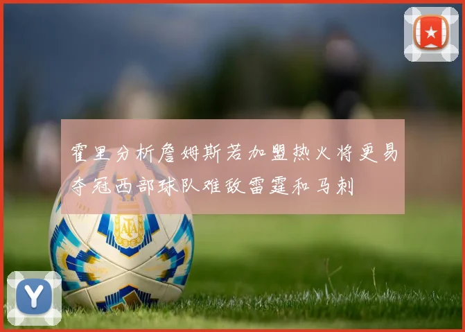 霍里分析詹姆斯若加盟热火将更易夺冠西部球队难敌雷霆和马刺