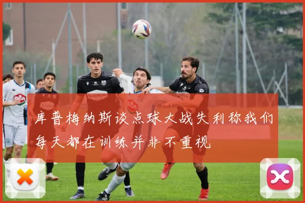 库普梅纳斯谈点球大战失利称我们每天都在训练并非不重视