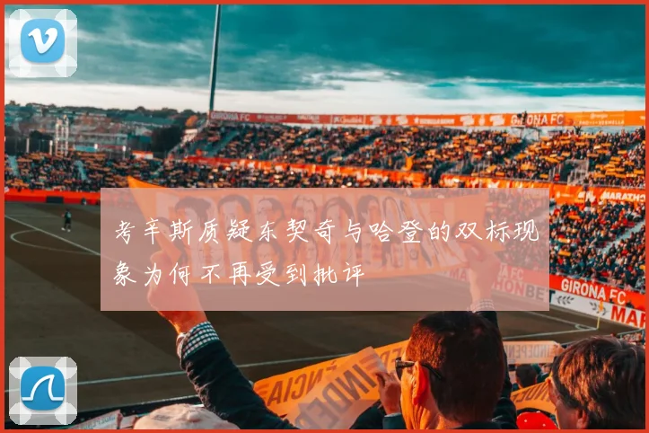 考辛斯质疑东契奇与哈登的双标现象为何不再受到批评