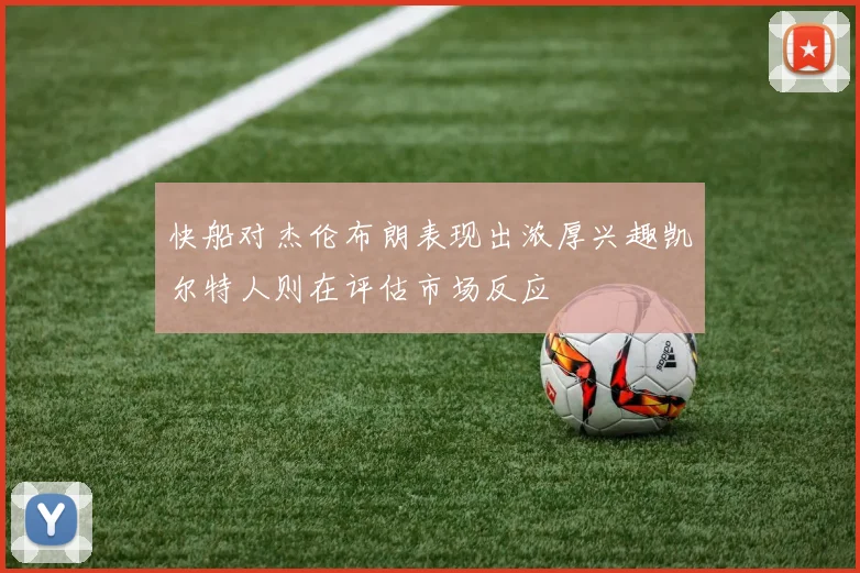 快船对杰伦布朗表现出浓厚兴趣凯尔特人则在评估市场反应