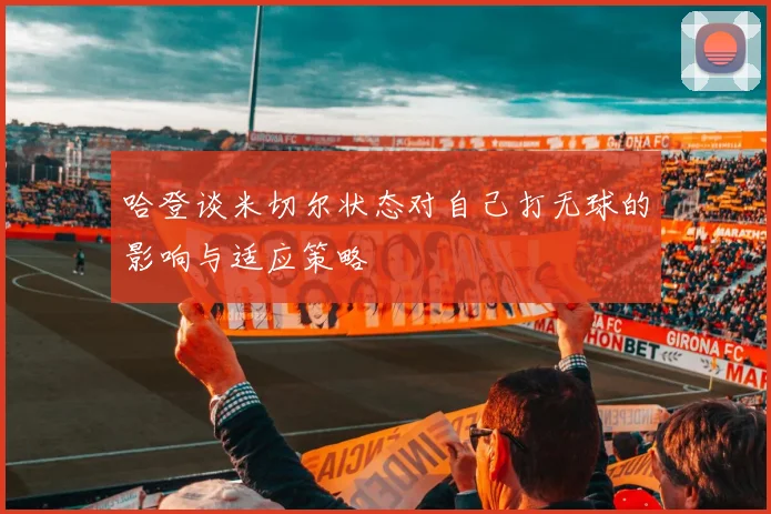 哈登谈米切尔状态对自己打无球的影响与适应策略