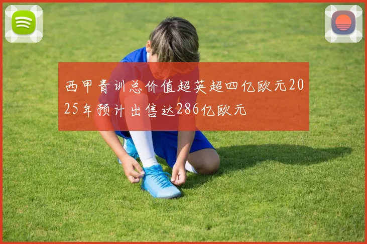西甲青训总价值超英超四亿欧元2025年预计出售达286亿欧元