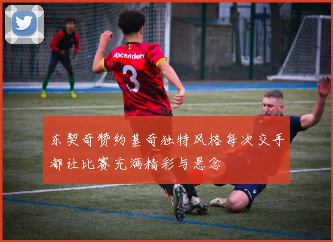 东契奇赞约基奇独特风格每次交手都让比赛充满精彩与悬念