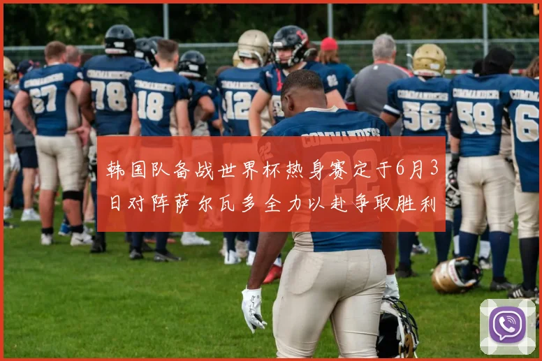 韩国队备战世界杯热身赛定于6月3日对阵萨尔瓦多全力以赴争取胜利